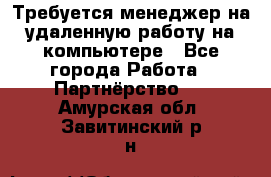 Требуется менеджер на удаленную работу на компьютере - Все города Работа » Партнёрство   . Амурская обл.,Завитинский р-н